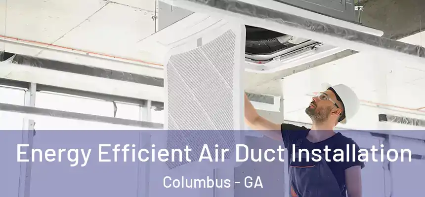 Energy Efficient Air Duct Installation Columbus - GA